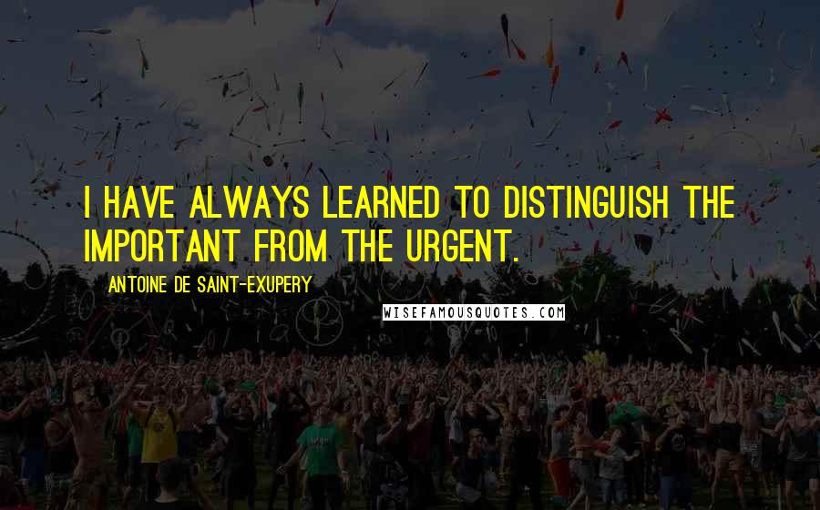 Antoine De Saint-Exupery Quotes: I have always learned to distinguish the important from the urgent.