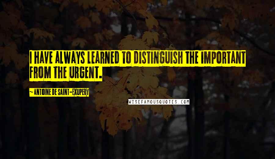 Antoine De Saint-Exupery Quotes: I have always learned to distinguish the important from the urgent.