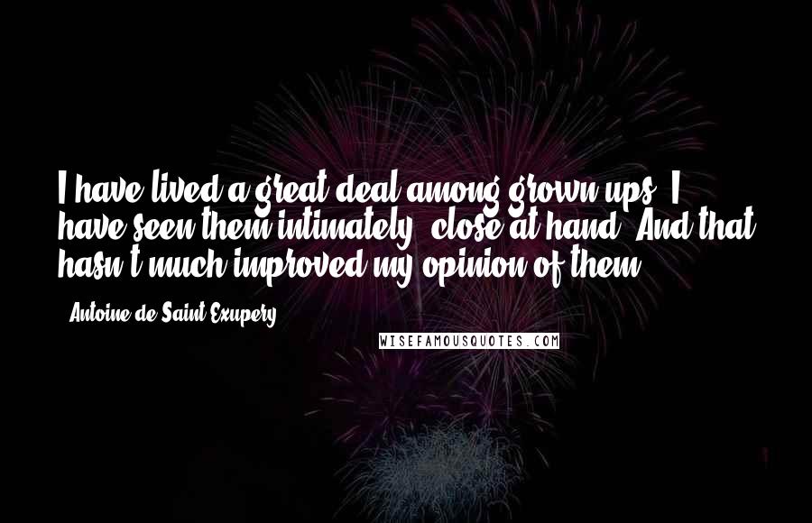 Antoine De Saint-Exupery Quotes: I have lived a great deal among grown-ups. I have seen them intimately, close at hand. And that hasn't much improved my opinion of them.