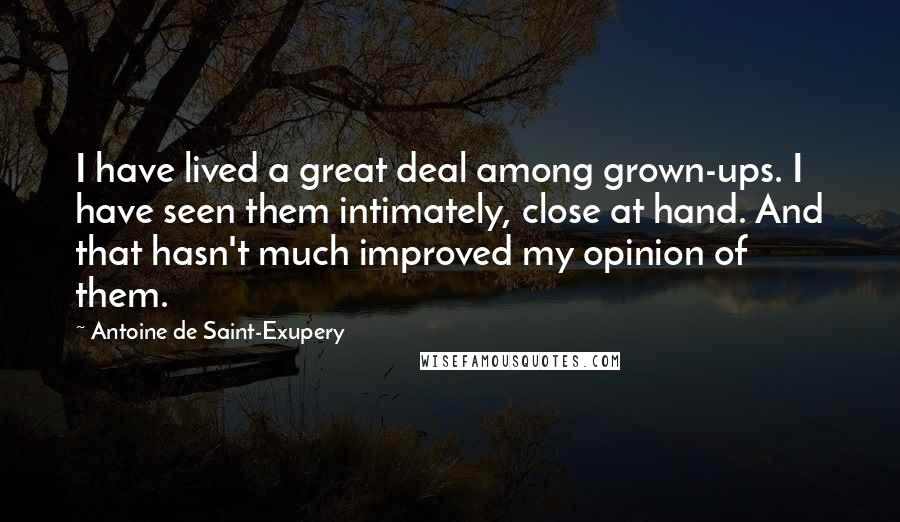 Antoine De Saint-Exupery Quotes: I have lived a great deal among grown-ups. I have seen them intimately, close at hand. And that hasn't much improved my opinion of them.