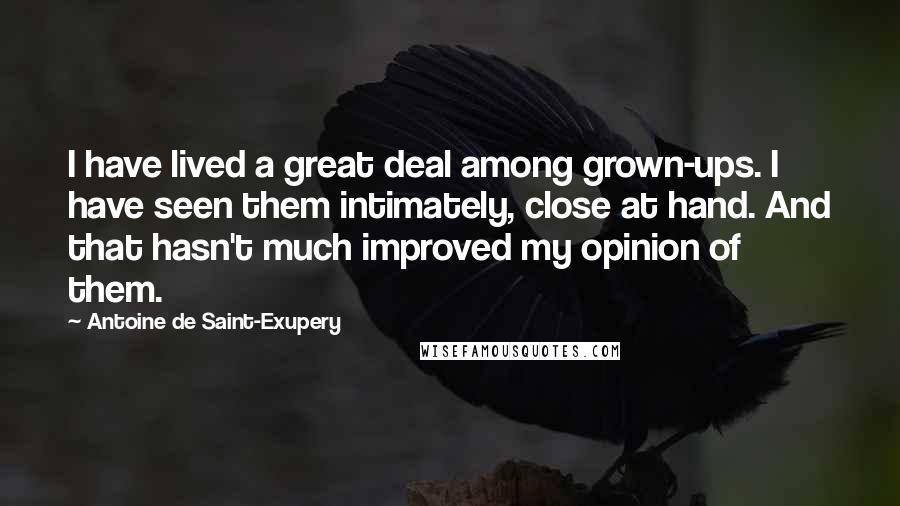 Antoine De Saint-Exupery Quotes: I have lived a great deal among grown-ups. I have seen them intimately, close at hand. And that hasn't much improved my opinion of them.
