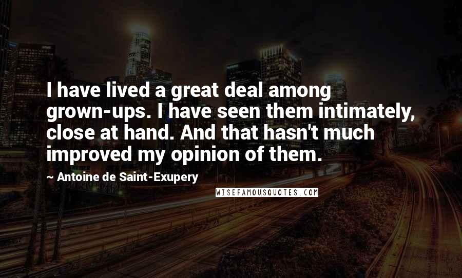 Antoine De Saint-Exupery Quotes: I have lived a great deal among grown-ups. I have seen them intimately, close at hand. And that hasn't much improved my opinion of them.