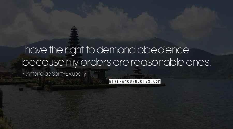 Antoine De Saint-Exupery Quotes: I have the right to demand obedience because my orders are reasonable ones.