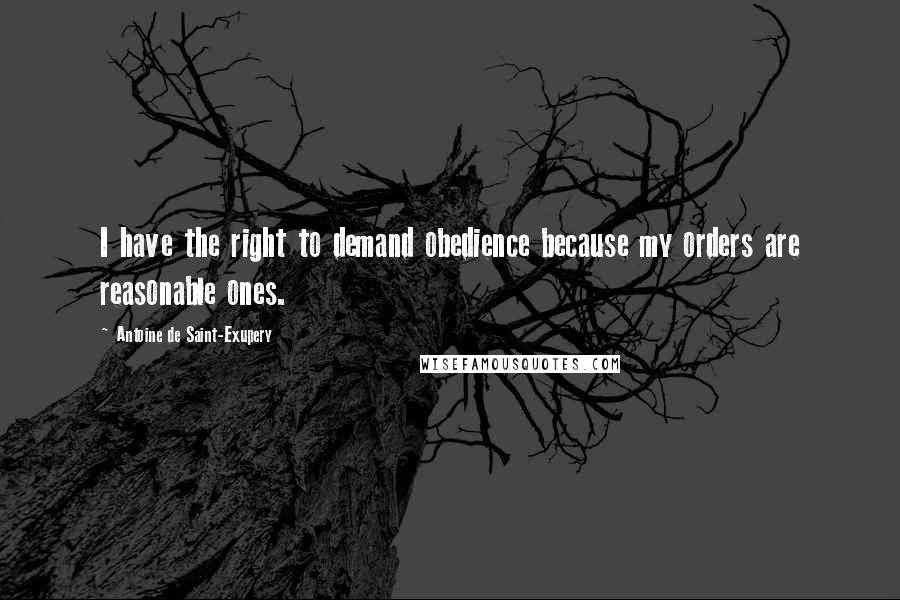 Antoine De Saint-Exupery Quotes: I have the right to demand obedience because my orders are reasonable ones.