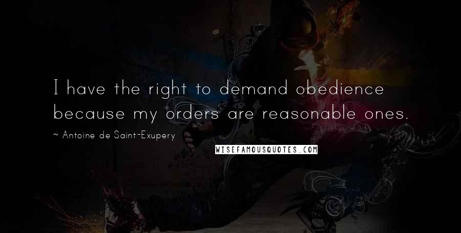 Antoine De Saint-Exupery Quotes: I have the right to demand obedience because my orders are reasonable ones.