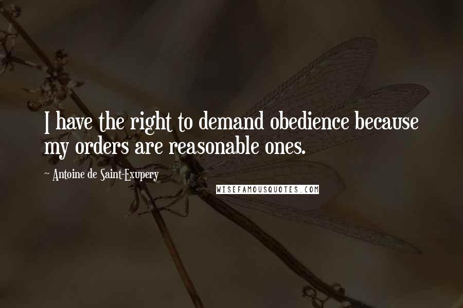 Antoine De Saint-Exupery Quotes: I have the right to demand obedience because my orders are reasonable ones.