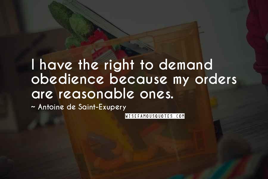 Antoine De Saint-Exupery Quotes: I have the right to demand obedience because my orders are reasonable ones.