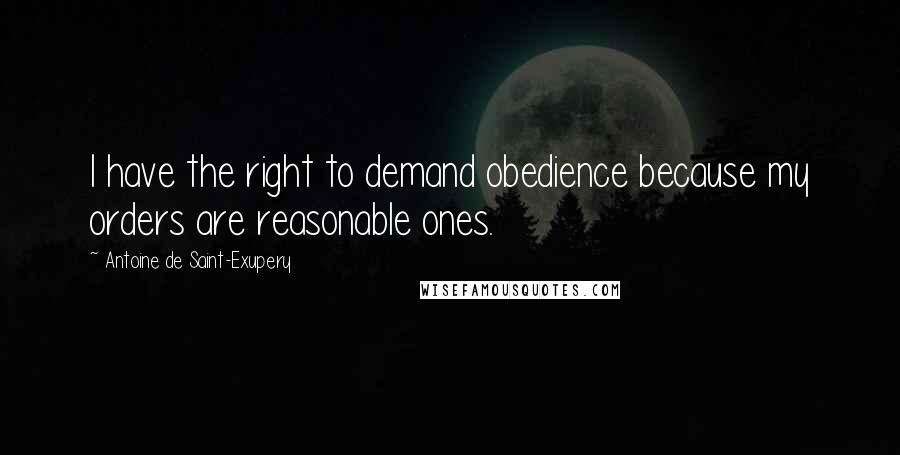 Antoine De Saint-Exupery Quotes: I have the right to demand obedience because my orders are reasonable ones.