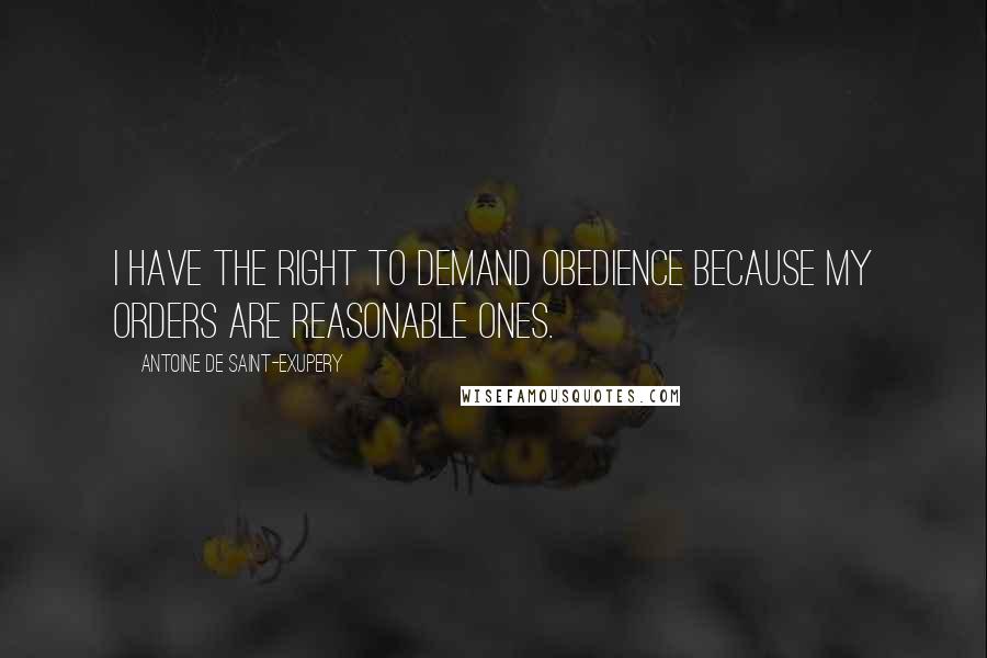Antoine De Saint-Exupery Quotes: I have the right to demand obedience because my orders are reasonable ones.