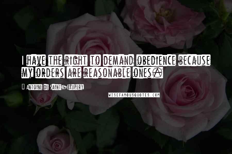 Antoine De Saint-Exupery Quotes: I have the right to demand obedience because my orders are reasonable ones.