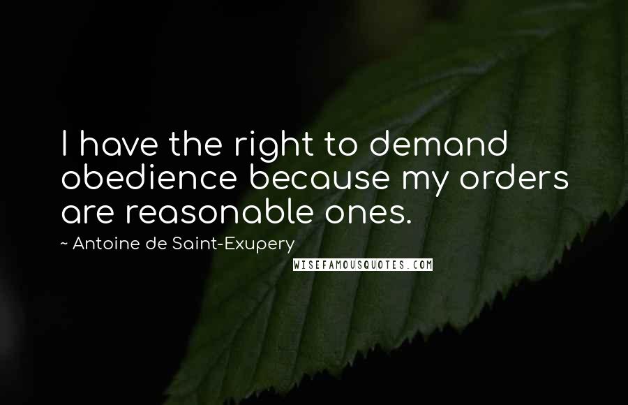 Antoine De Saint-Exupery Quotes: I have the right to demand obedience because my orders are reasonable ones.