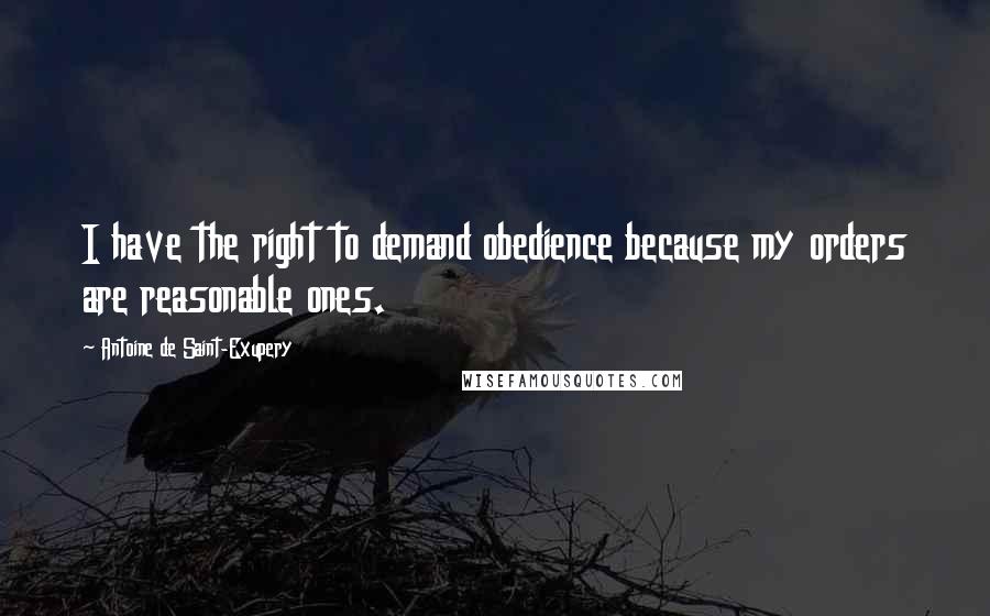 Antoine De Saint-Exupery Quotes: I have the right to demand obedience because my orders are reasonable ones.