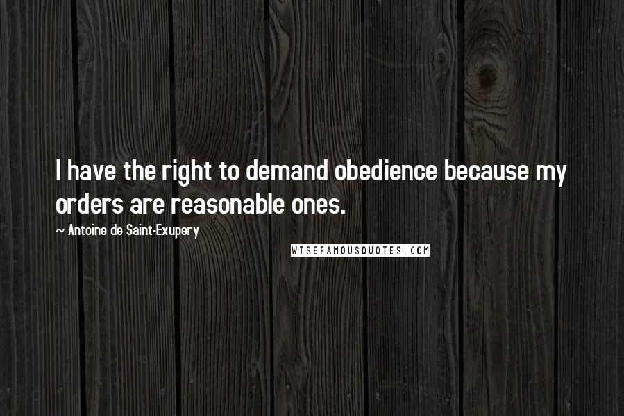 Antoine De Saint-Exupery Quotes: I have the right to demand obedience because my orders are reasonable ones.