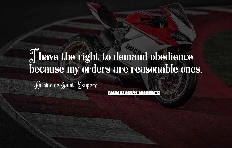Antoine De Saint-Exupery Quotes: I have the right to demand obedience because my orders are reasonable ones.