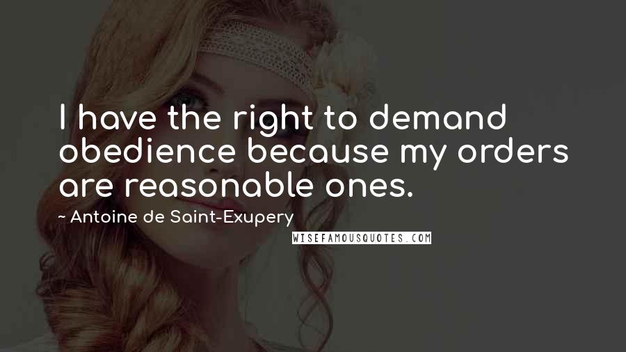 Antoine De Saint-Exupery Quotes: I have the right to demand obedience because my orders are reasonable ones.