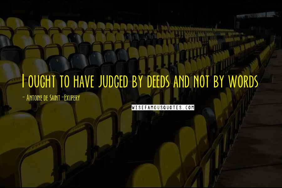 Antoine De Saint-Exupery Quotes: I ought to have judged by deeds and not by words