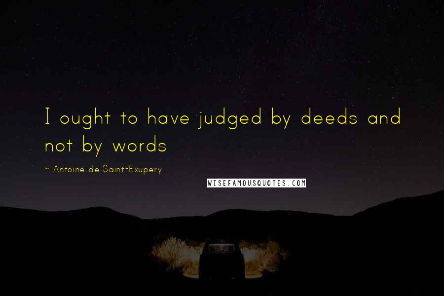 Antoine De Saint-Exupery Quotes: I ought to have judged by deeds and not by words
