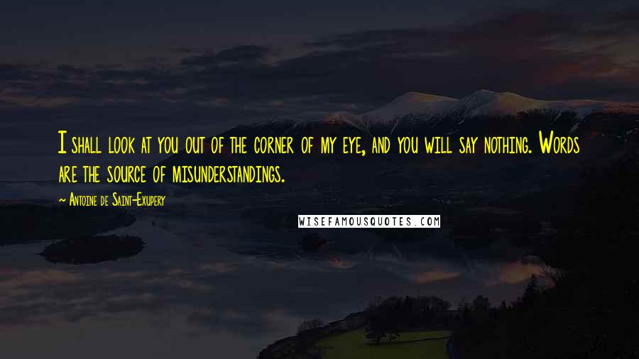 Antoine De Saint-Exupery Quotes: I shall look at you out of the corner of my eye, and you will say nothing. Words are the source of misunderstandings.