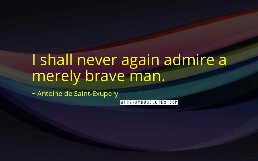Antoine De Saint-Exupery Quotes: I shall never again admire a merely brave man.