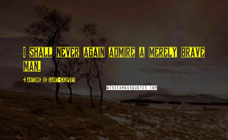 Antoine De Saint-Exupery Quotes: I shall never again admire a merely brave man.