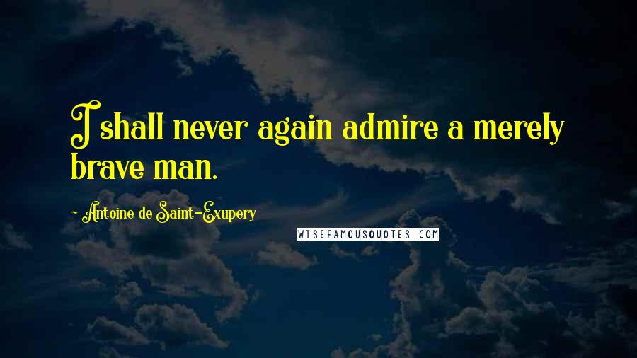 Antoine De Saint-Exupery Quotes: I shall never again admire a merely brave man.