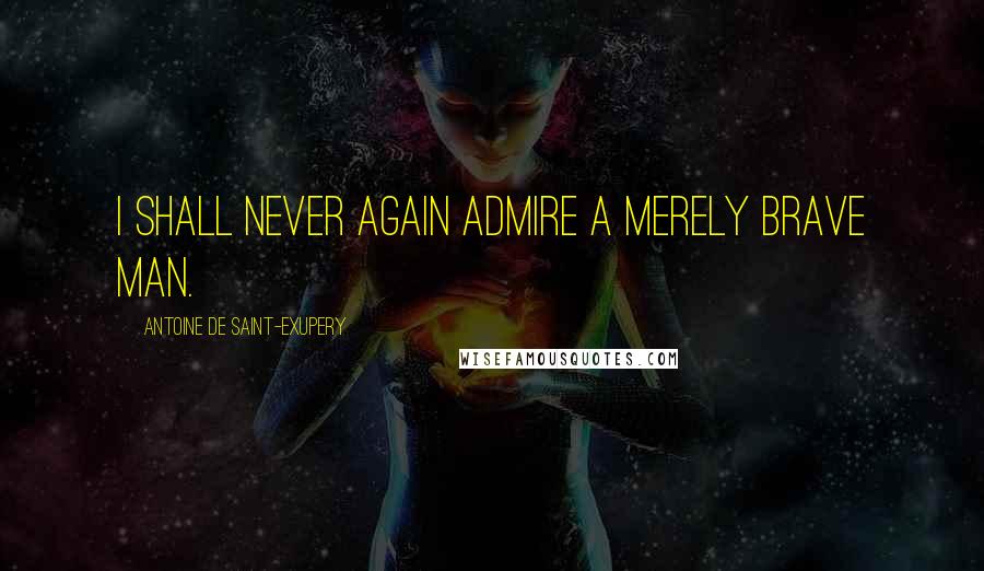 Antoine De Saint-Exupery Quotes: I shall never again admire a merely brave man.