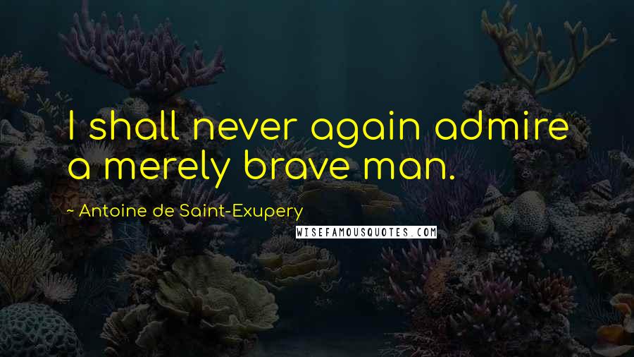 Antoine De Saint-Exupery Quotes: I shall never again admire a merely brave man.