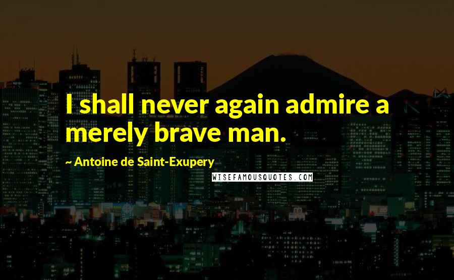 Antoine De Saint-Exupery Quotes: I shall never again admire a merely brave man.