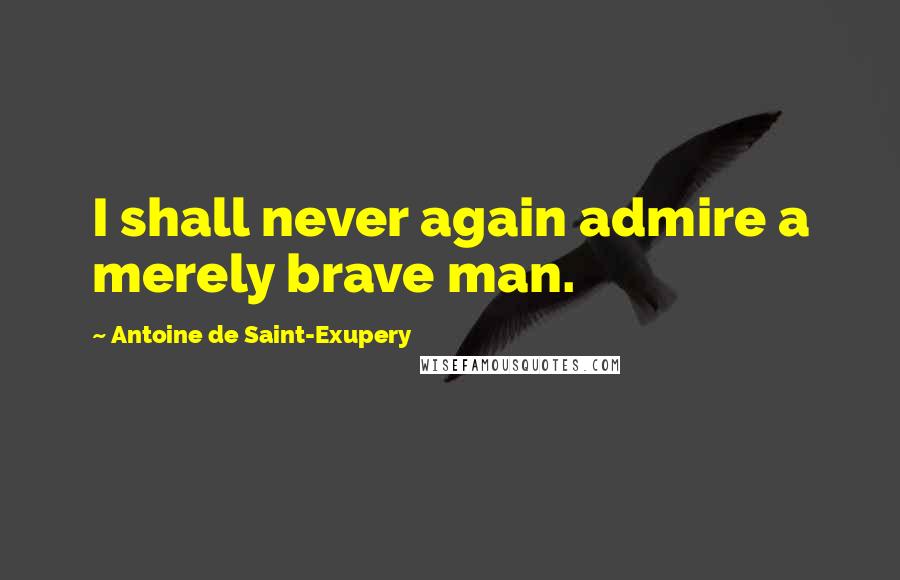 Antoine De Saint-Exupery Quotes: I shall never again admire a merely brave man.