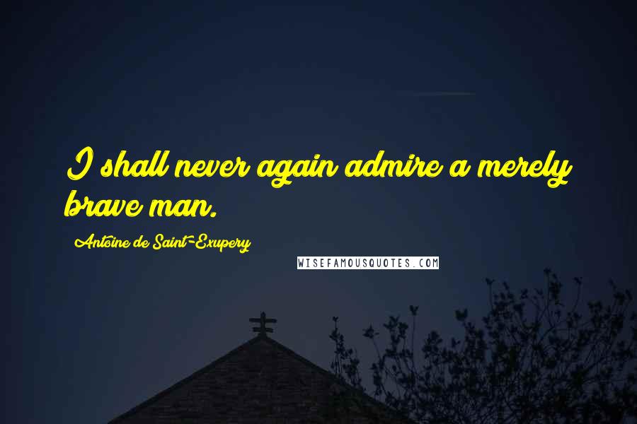 Antoine De Saint-Exupery Quotes: I shall never again admire a merely brave man.