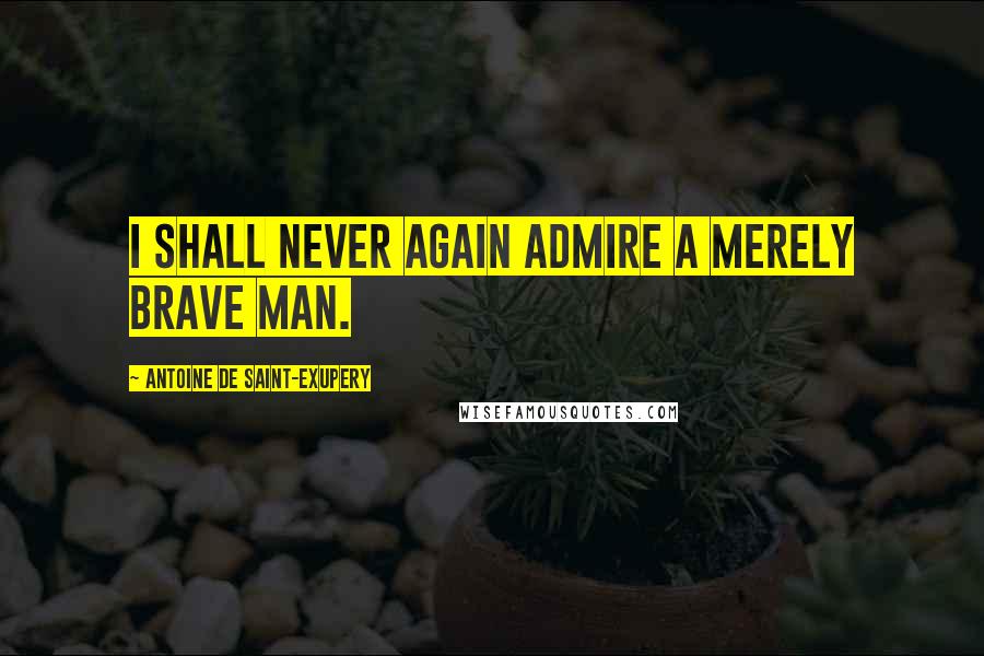 Antoine De Saint-Exupery Quotes: I shall never again admire a merely brave man.