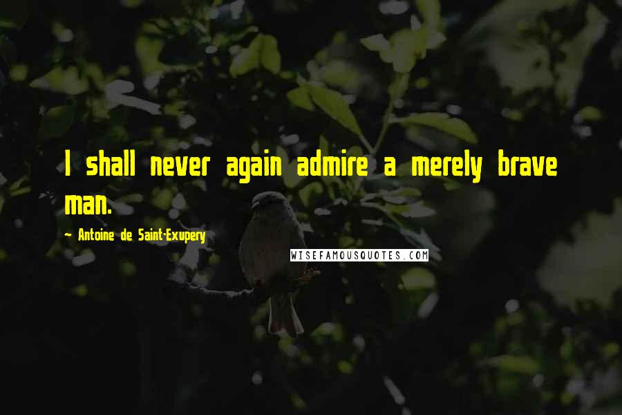 Antoine De Saint-Exupery Quotes: I shall never again admire a merely brave man.
