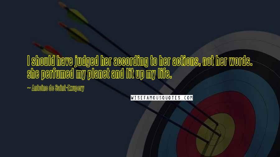 Antoine De Saint-Exupery Quotes: I should have judged her according to her actions, not her words. she perfumed my planet and lit up my life.