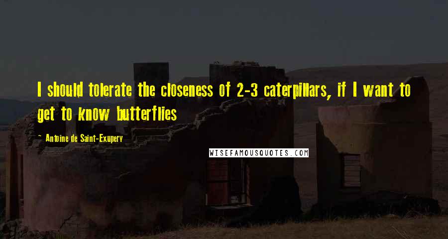 Antoine De Saint-Exupery Quotes: I should tolerate the closeness of 2-3 caterpillars, if I want to get to know butterflies