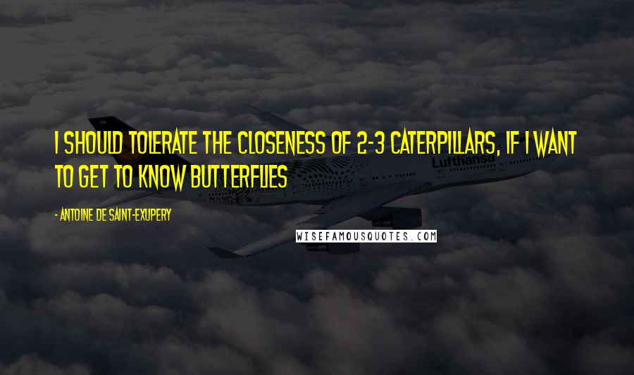 Antoine De Saint-Exupery Quotes: I should tolerate the closeness of 2-3 caterpillars, if I want to get to know butterflies