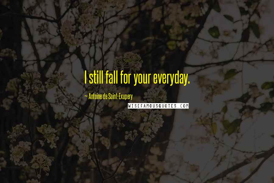 Antoine De Saint-Exupery Quotes: I still fall for your everyday.