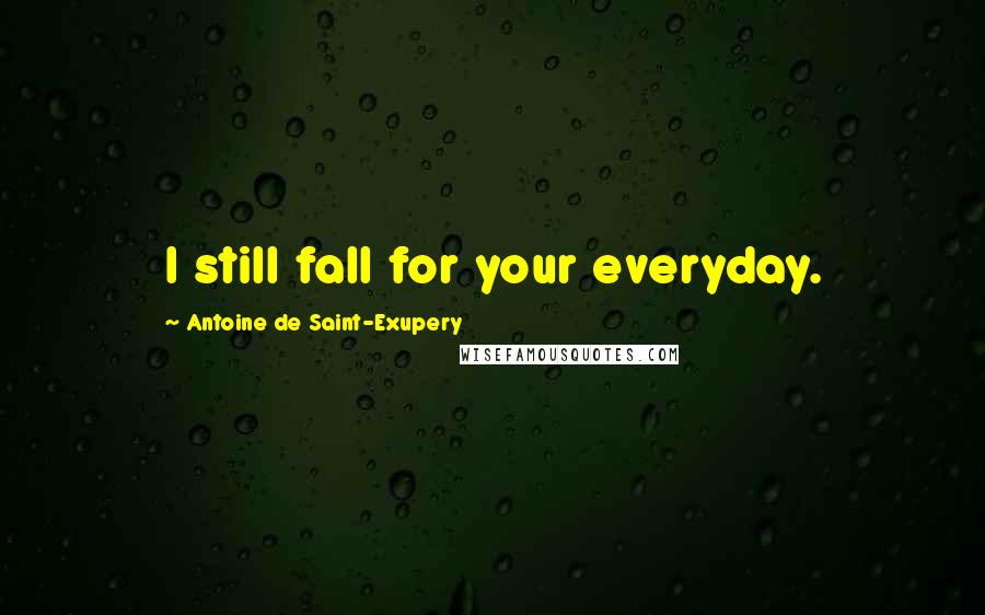 Antoine De Saint-Exupery Quotes: I still fall for your everyday.