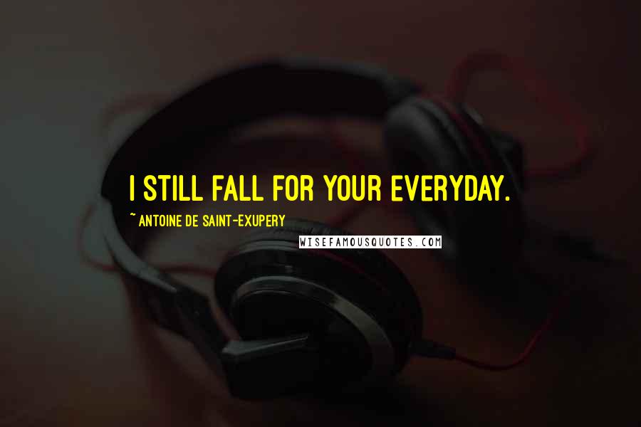 Antoine De Saint-Exupery Quotes: I still fall for your everyday.