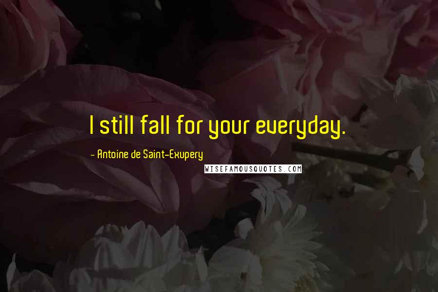 Antoine De Saint-Exupery Quotes: I still fall for your everyday.