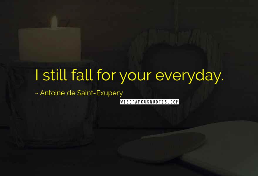 Antoine De Saint-Exupery Quotes: I still fall for your everyday.