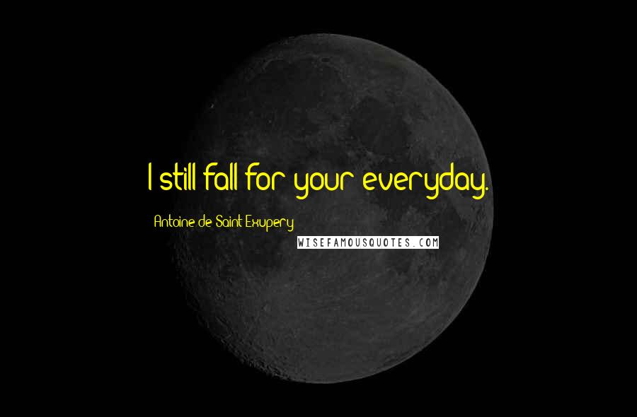Antoine De Saint-Exupery Quotes: I still fall for your everyday.