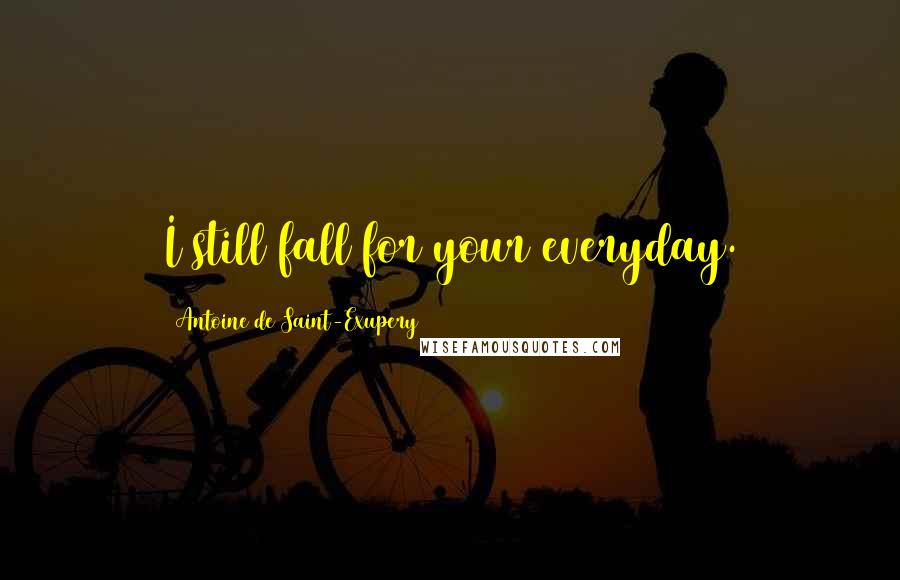 Antoine De Saint-Exupery Quotes: I still fall for your everyday.