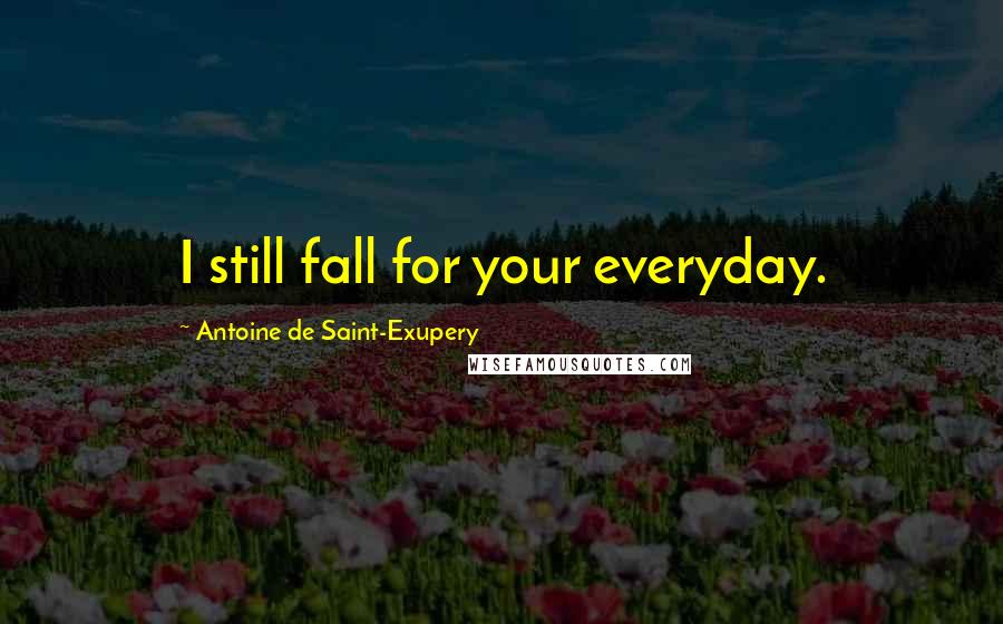 Antoine De Saint-Exupery Quotes: I still fall for your everyday.