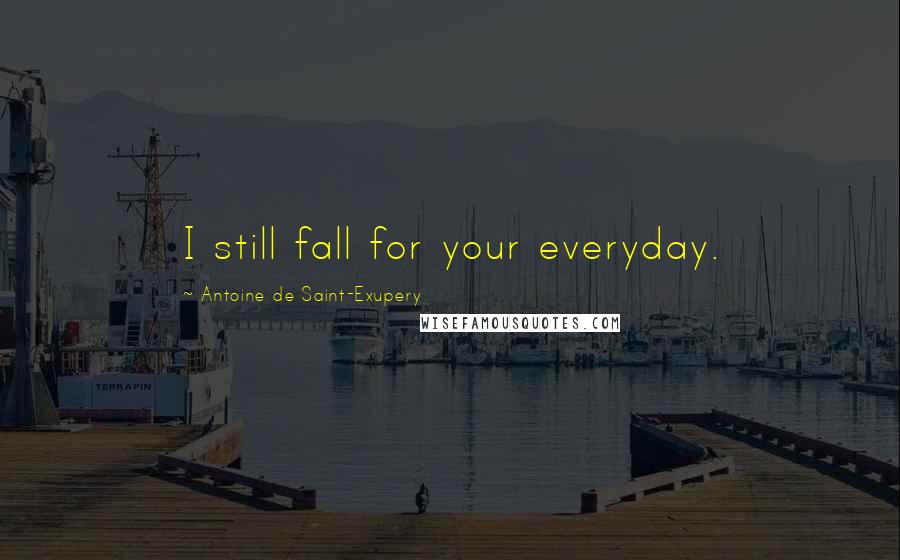 Antoine De Saint-Exupery Quotes: I still fall for your everyday.