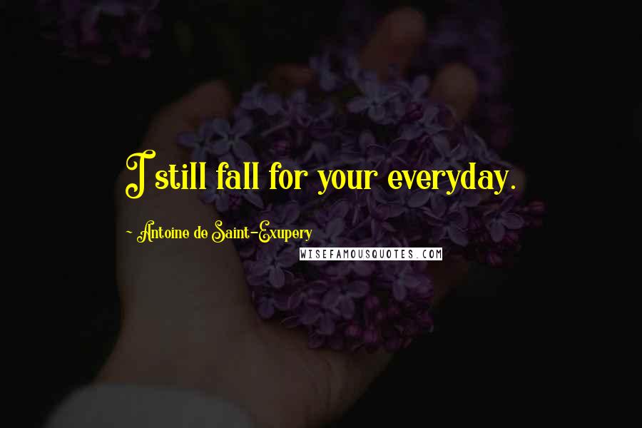 Antoine De Saint-Exupery Quotes: I still fall for your everyday.