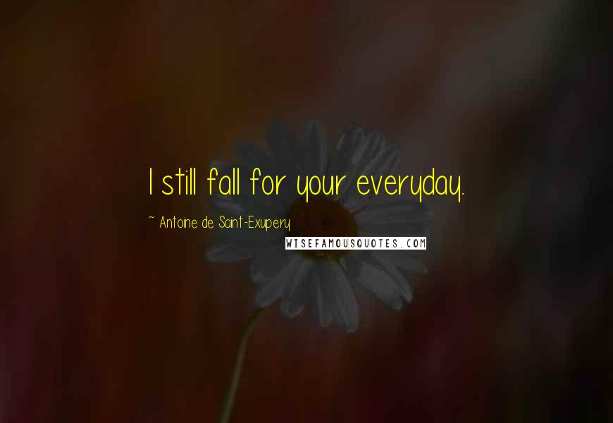 Antoine De Saint-Exupery Quotes: I still fall for your everyday.