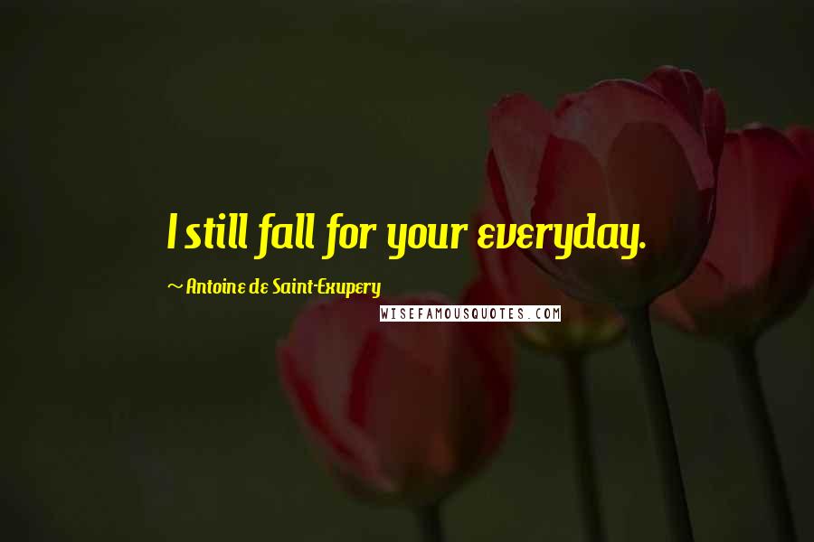 Antoine De Saint-Exupery Quotes: I still fall for your everyday.