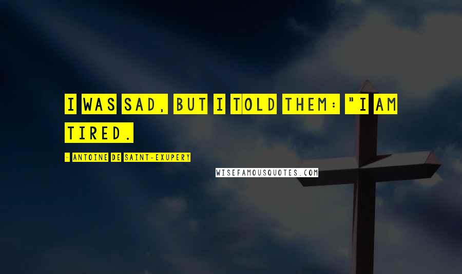 Antoine De Saint-Exupery Quotes: I was sad, but I told them: "I am tired.