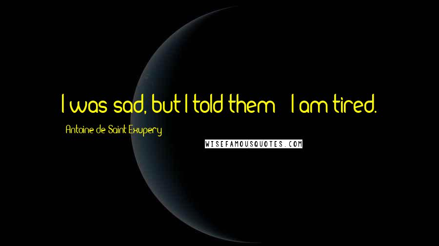 Antoine De Saint-Exupery Quotes: I was sad, but I told them: "I am tired.