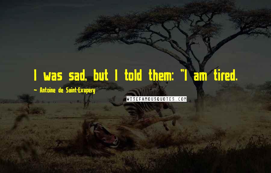 Antoine De Saint-Exupery Quotes: I was sad, but I told them: "I am tired.